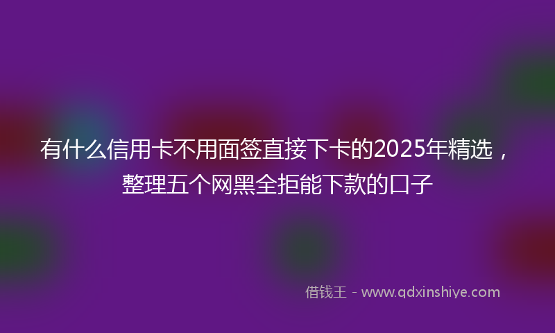 有什么信用卡不用面签直接下卡的2025年精选，整理五个网黑全拒能下款的口子