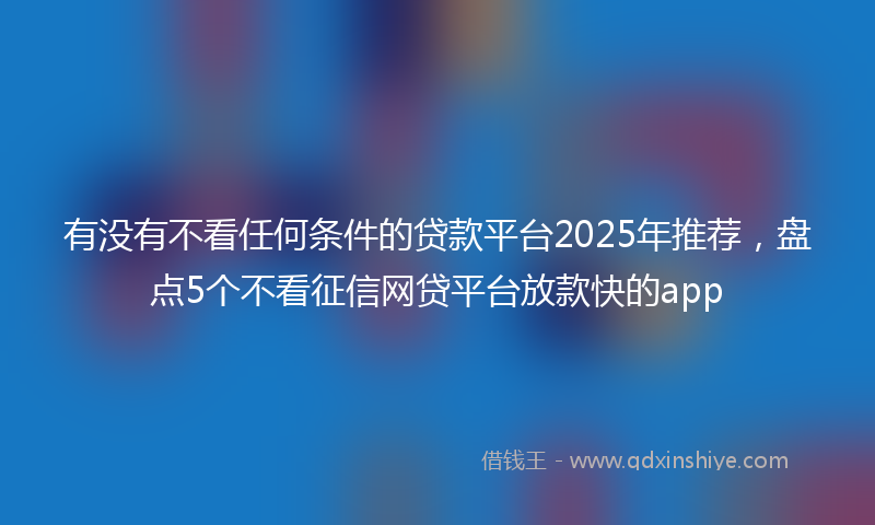 有没有不看任何条件的贷款平台2025年推荐，盘点5个不看征信网贷平台放款快的app