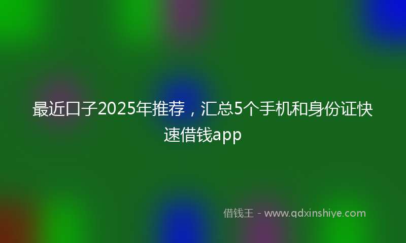最近口子2025年推荐，汇总5个手机和身份证快速借钱app