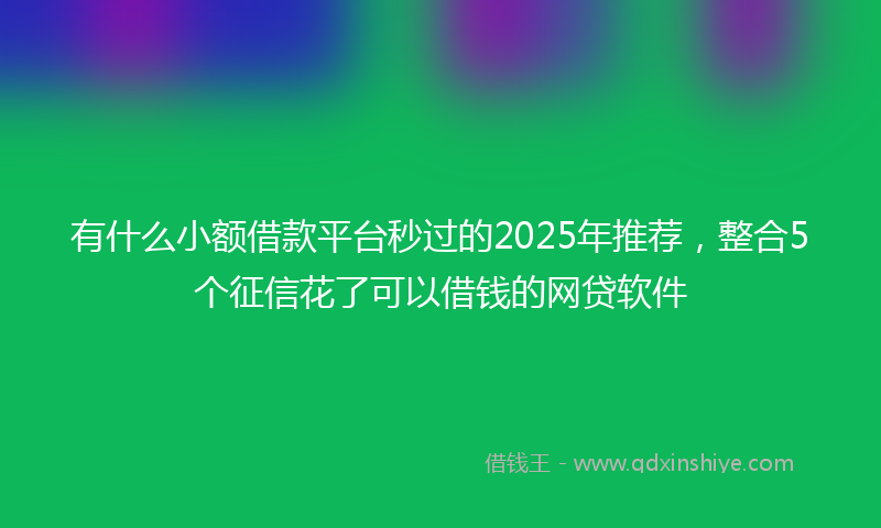 有什么小额借款平台秒过的2025年推荐，整合5个征信花了可以借钱的网贷软件