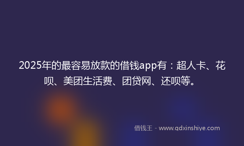 2025年的最容易放款的借钱app有：超人卡、花呗、美团生活费、团贷网、还呗等。