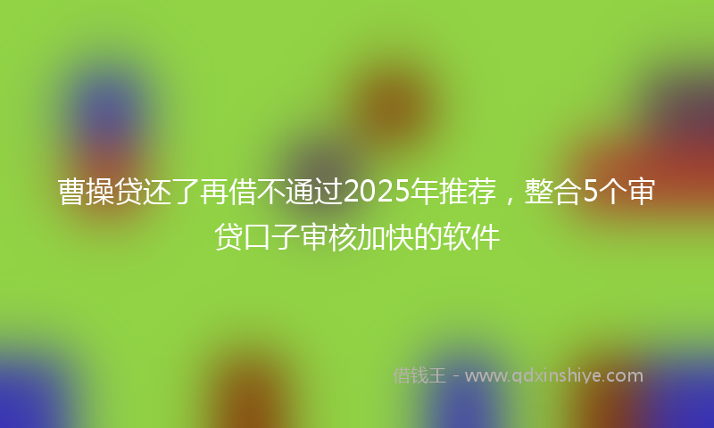曹操贷还了再借不通过2025年推荐，整合5个审贷口子审核加快的软件