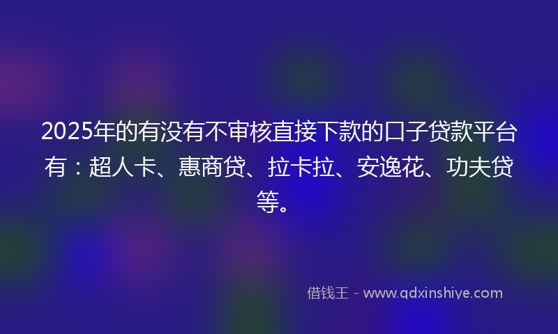 2025年的有没有不审核直接下款的口子贷款平台有：超人卡、惠商贷、拉卡拉、安逸花、功夫贷等。