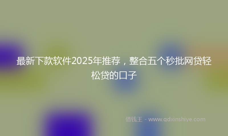 最新下款软件2025年推荐，整合五个秒批网贷轻松贷的口子