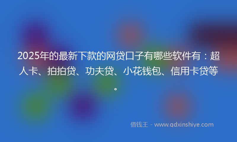 2025年的最新下款的网贷口子有哪些软件有：超人卡、拍拍贷、功夫贷、小花钱包、信用卡贷等。