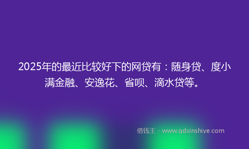 2025年的最近比较好下的网贷有：随身贷、度小满金融、安逸花、省呗、滴水贷等。