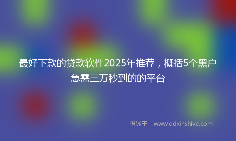 最好下款的贷款软件2025年推荐，概括5个黑户急需三万秒到的的平台