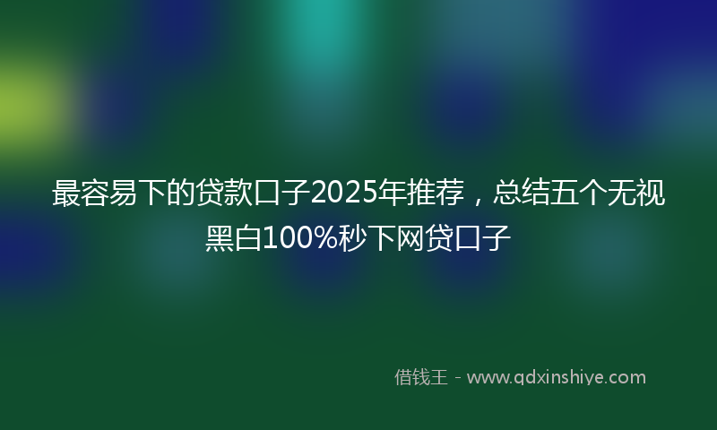最容易下的贷款口子2025年推荐，总结五个无视黑白100%秒下网贷口子