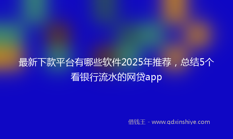 最新下款平台有哪些软件2025年推荐，总结5个看银行流水的网贷app
