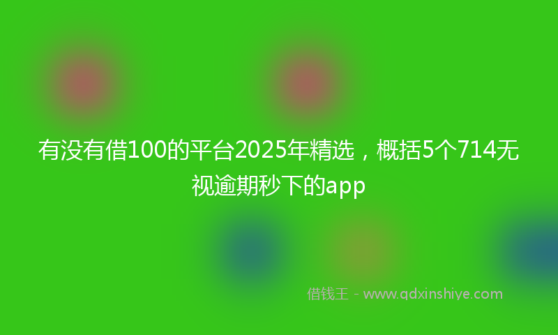有没有借100的平台2025年精选，概括5个714无视逾期秒下的app