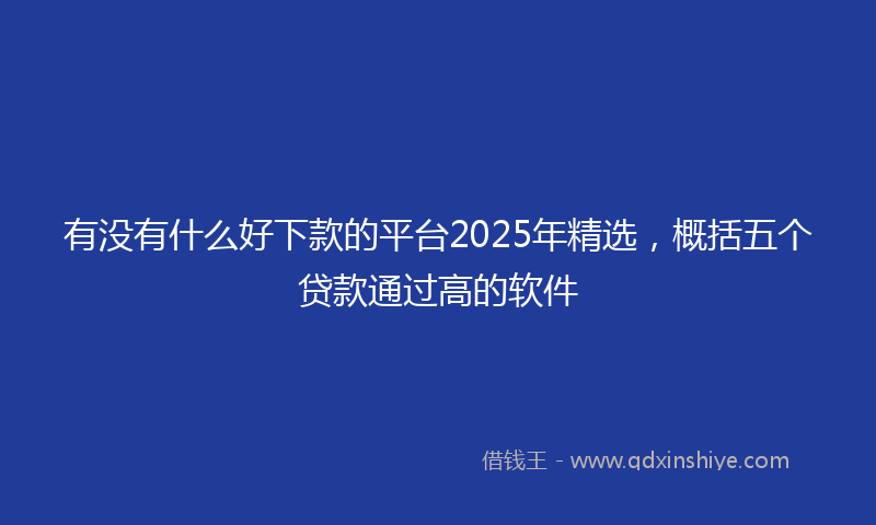 有没有什么好下款的平台2025年精选，概括五个贷款通过高的软件