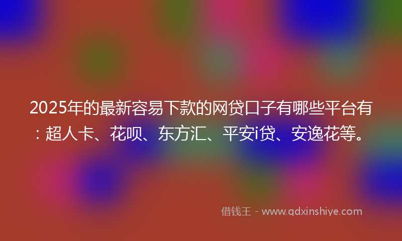 2025年的最新容易下款的网贷口子有哪些平台有：超人卡、花呗、东方汇、平安i贷、安逸花等。