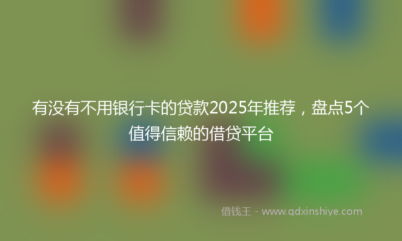有没有不用银行卡的贷款2025年推荐，盘点5个值得信赖的借贷平台