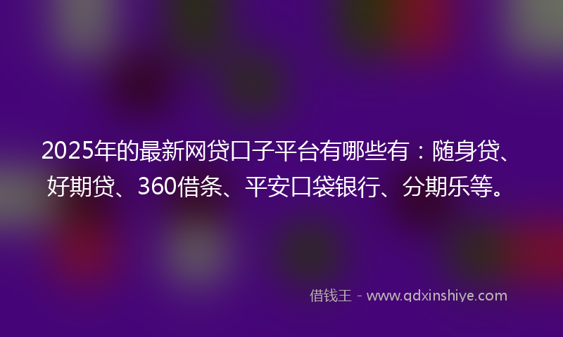 2025年的最新网贷口子平台有哪些有：随身贷、好期贷、360借条、平安口袋银行、分期乐等。
