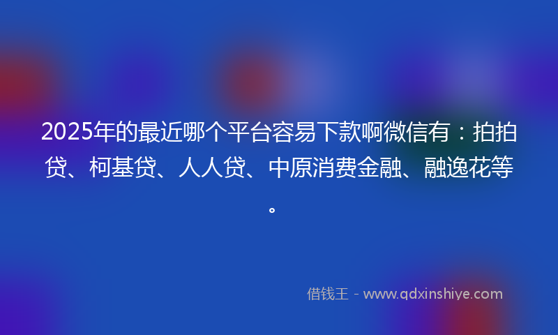 2025年的最近哪个平台容易下款啊微信有：拍拍贷、柯基贷、人人贷、中原消费金融、融逸花等。