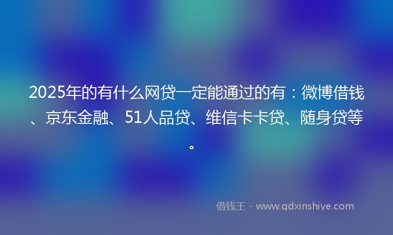 2025年的有什么网贷一定能通过的有：微博借钱、京东金融、51人品贷、维信卡卡贷、随身贷等。