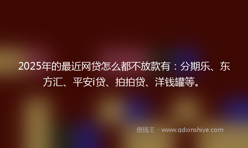 2025年的最近网贷怎么都不放款有：分期乐、东方汇、平安i贷、拍拍贷、洋钱罐等。