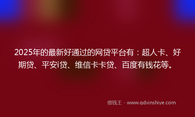 2025年的最新好通过的网贷平台有：超人卡、好期贷、平安i贷、维信卡卡贷、百度有钱花等。