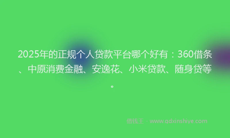 2025年的正规个人贷款平台哪个好有：360借条、中原消费金融、安逸花、小米贷款、随身贷等。