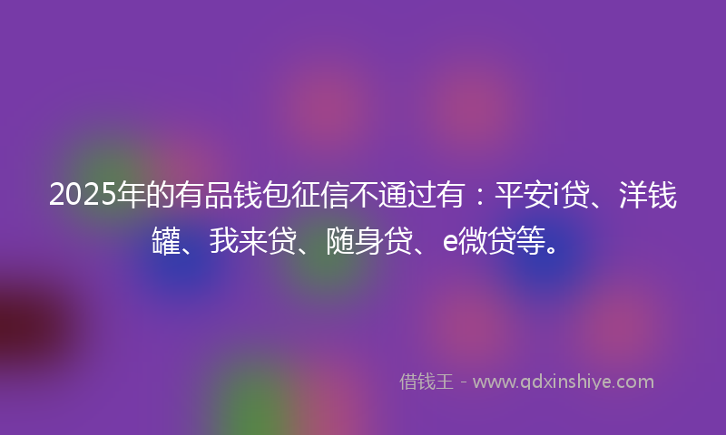 2025年的有品钱包征信不通过有：平安i贷、洋钱罐、我来贷、随身贷、e微贷等。