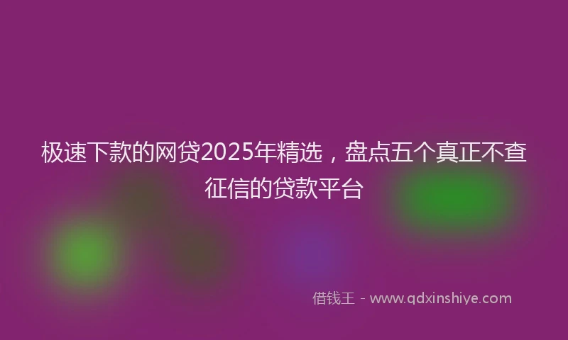 极速下款的网贷2025年精选，盘点五个真正不查征信的贷款平台