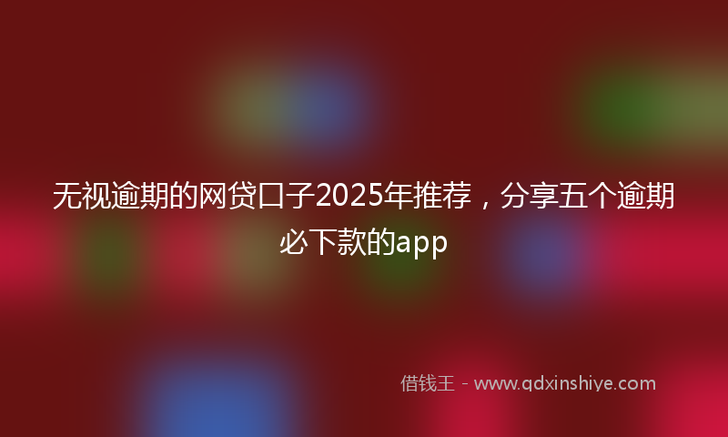 无视逾期的网贷口子2025年推荐，分享五个逾期必下款的app
