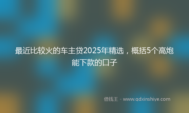 最近比较火的车主贷2025年精选，概括5个高炮能下款的口子