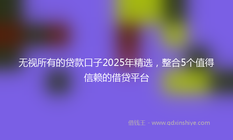 无视所有的贷款口子2025年精选，整合5个值得信赖的借贷平台