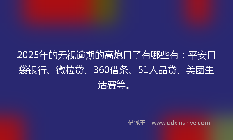 2025年的无视逾期的高炮口子有哪些有：平安口袋银行、微粒贷、360借条、51人品贷、美团生活费等。