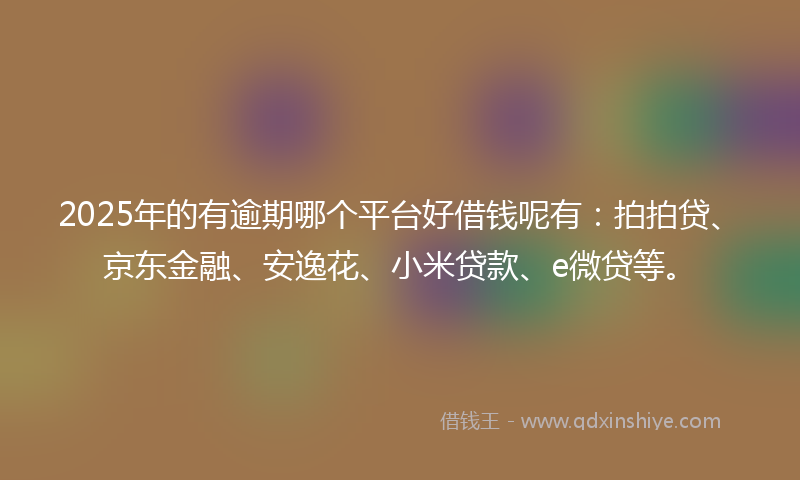 2025年的有逾期哪个平台好借钱呢有：拍拍贷、京东金融、安逸花、小米贷款、e微贷等。