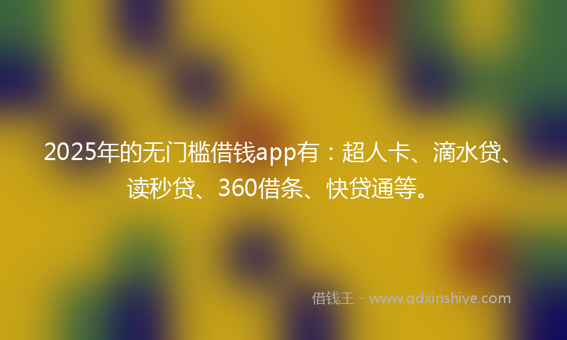2025年的无门槛借钱app有：超人卡、滴水贷、读秒贷、360借条、快贷通等。