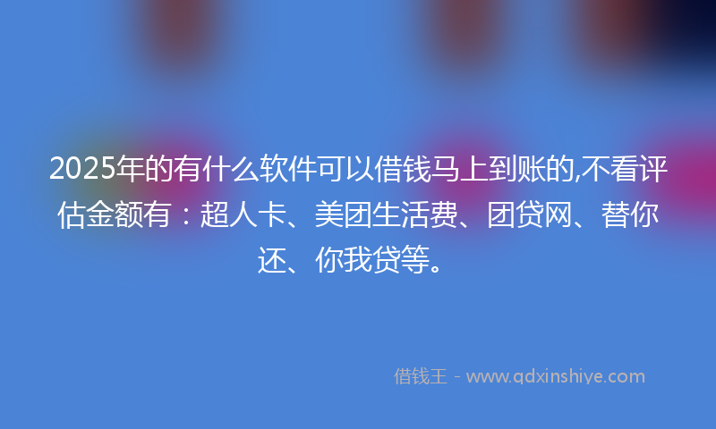 2025年的有什么软件可以借钱马上到账的,不看评估金额有：超人卡、美团生活费、团贷网、替你还、你我贷等。