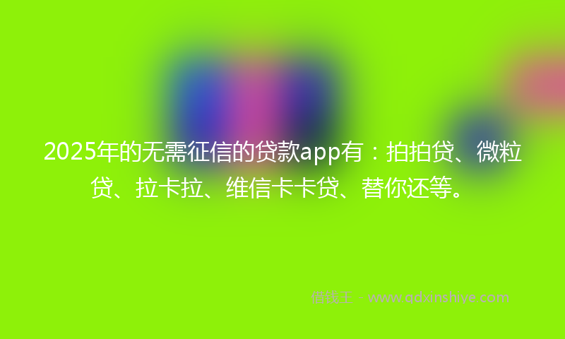 2025年的无需征信的贷款app有：拍拍贷、微粒贷、拉卡拉、维信卡卡贷、替你还等。