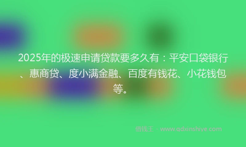 2025年的极速申请贷款要多久有：平安口袋银行、惠商贷、度小满金融、百度有钱花、小花钱包等。