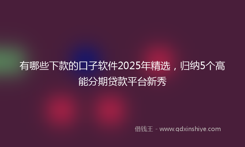 有哪些下款的口子软件2025年精选，归纳5个高能分期贷款平台新秀