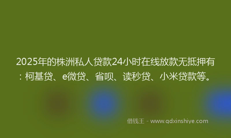 2025年的株洲私人贷款24小时在线放款无抵押有：柯基贷、e微贷、省呗、读秒贷、小米贷款等。