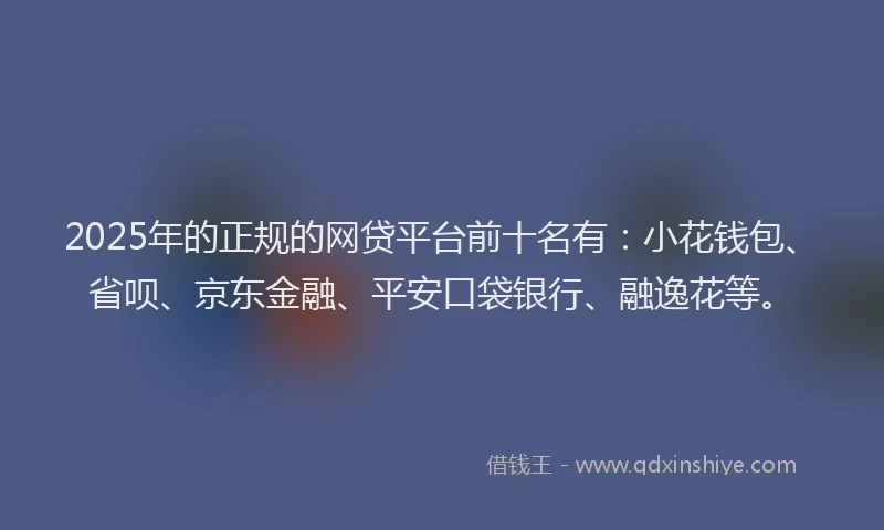 2025年的正规的网贷平台前十名有：小花钱包、省呗、京东金融、平安口袋银行、融逸花等。