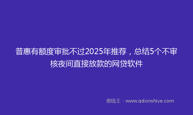 普惠有额度审批不过2025年推荐，总结5个不审核夜间直接放款的网贷软件