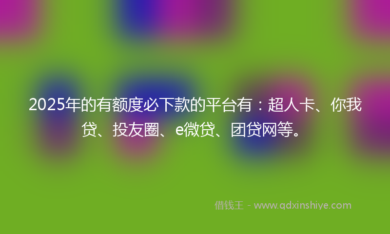 2025年的有额度必下款的平台有：超人卡、你我贷、投友圈、e微贷、团贷网等。