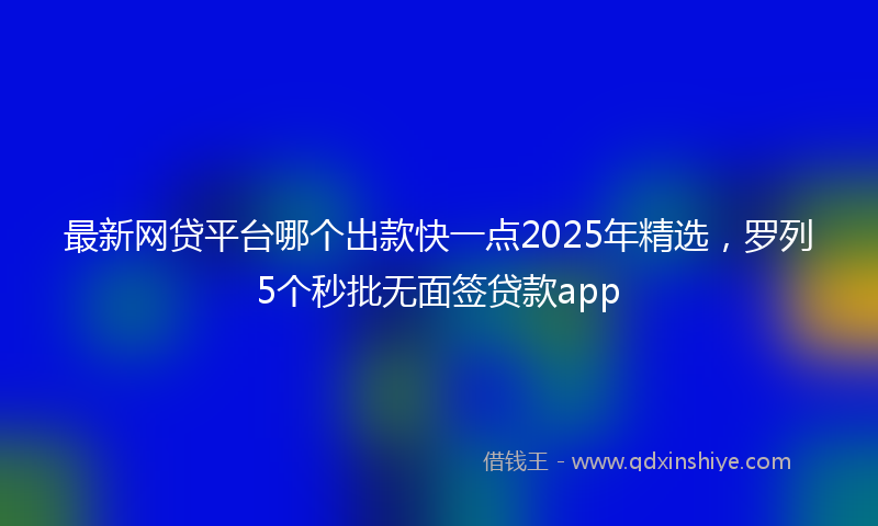 最新网贷平台哪个出款快一点2025年精选，罗列5个秒批无面签贷款app