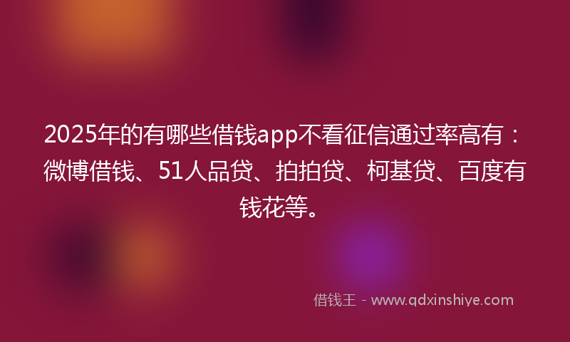 2025年的有哪些借钱app不看征信通过率高有：微博借钱、51人品贷、拍拍贷、柯基贷、百度有钱花等。