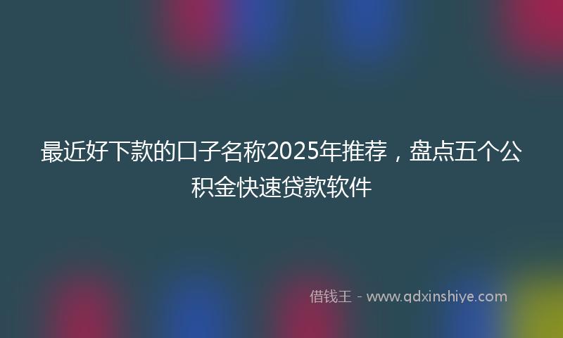 最近好下款的口子名称2025年推荐，盘点五个公积金快速贷款软件