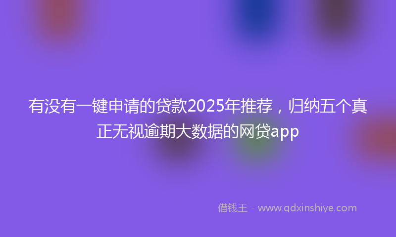 有没有一键申请的贷款2025年推荐，归纳五个真正无视逾期大数据的网贷app