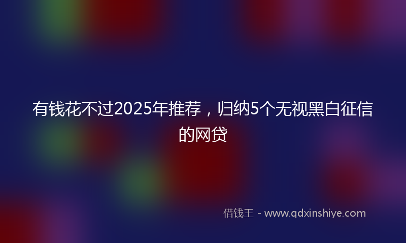 有钱花不过2025年推荐，归纳5个无视黑白征信的网贷