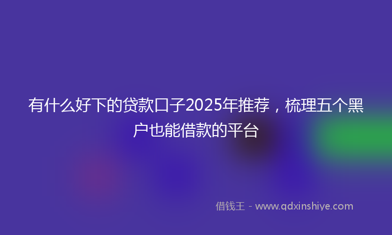 有什么好下的贷款口子2025年推荐，梳理五个黑户也能借款的平台