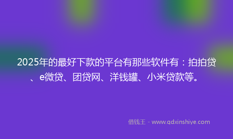 2025年的最好下款的平台有那些软件有：拍拍贷、e微贷、团贷网、洋钱罐、小米贷款等。