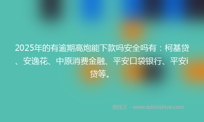 2025年的有逾期高炮能下款吗安全吗有：柯基贷、安逸花、中原消费金融、平安口袋银行、平安i贷等。