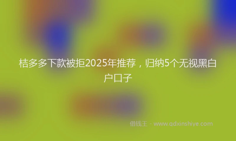 桔多多下款被拒2025年推荐，归纳5个无视黑白户口子