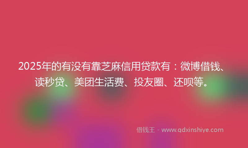 2025年的有没有靠芝麻信用贷款有：微博借钱、读秒贷、美团生活费、投友圈、还呗等。