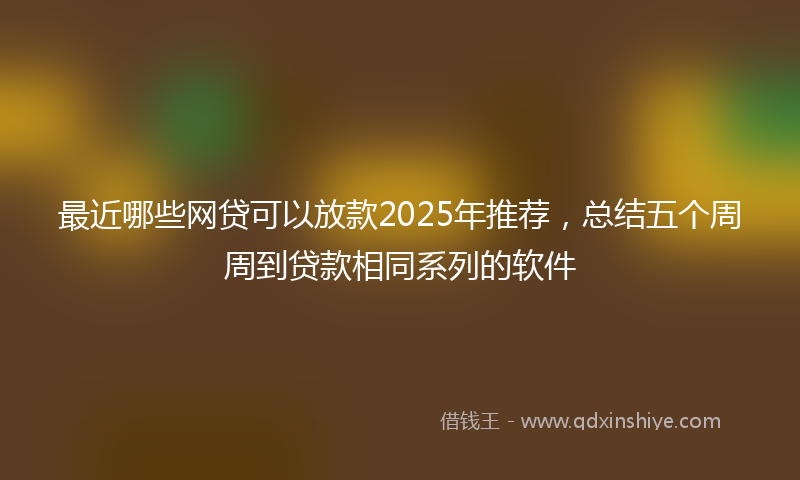 最近哪些网贷可以放款2025年推荐，总结五个周周到贷款相同系列的软件